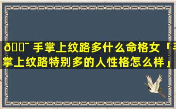 🐯 手掌上纹路多什么命格女「手掌上纹路特别多的人性格怎么样」